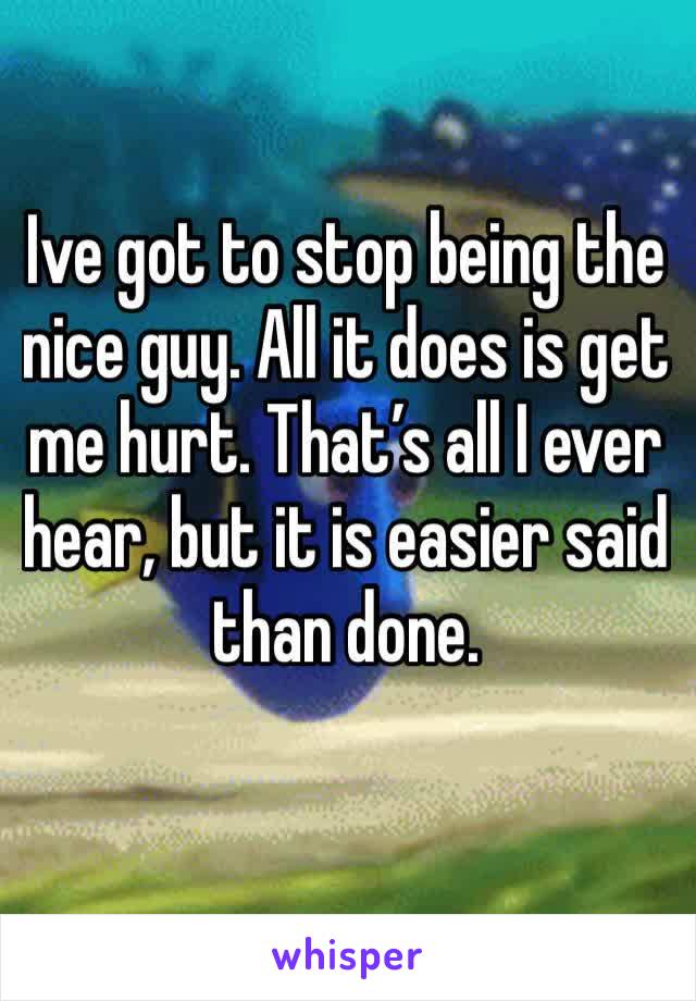 Ive got to stop being the nice guy. All it does is get me hurt. That’s all I ever hear, but it is easier said than done. 