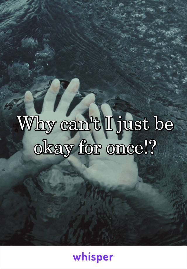 Why can't I just be okay for once!?