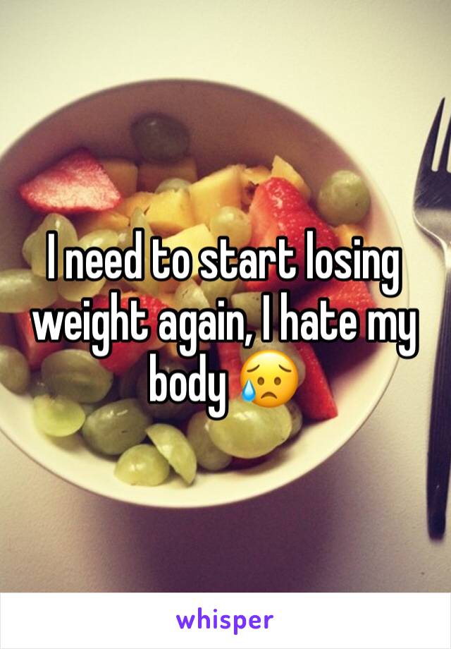 I need to start losing weight again, I hate my body 😥