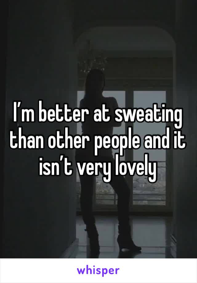 I’m better at sweating than other people and it isn’t very lovely