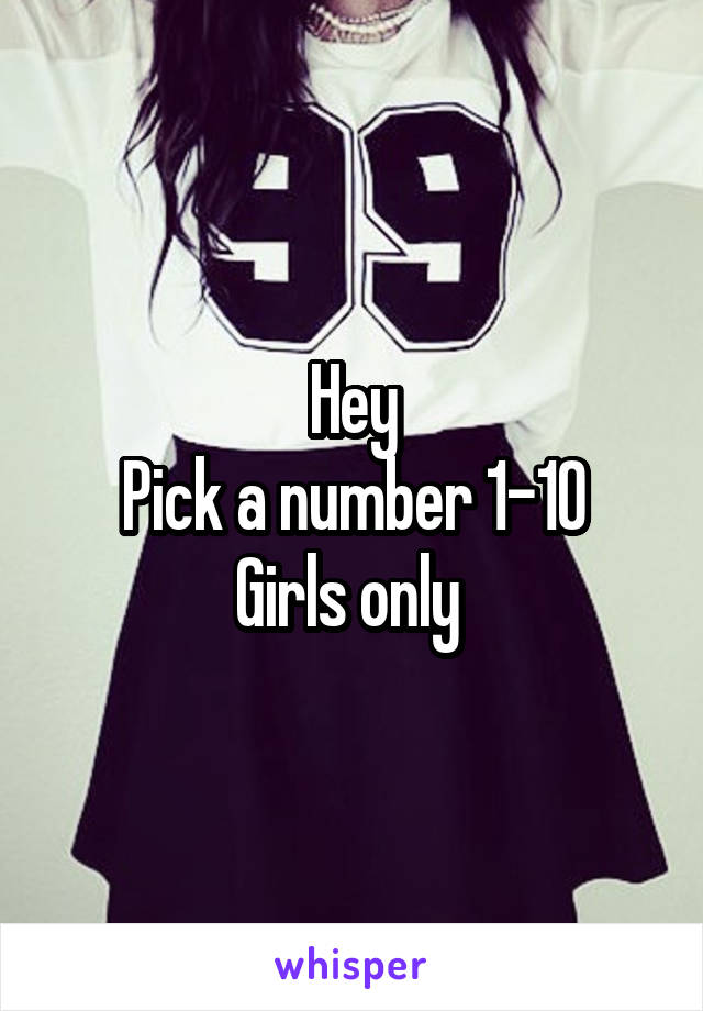 Hey
Pick a number 1-10
Girls only 