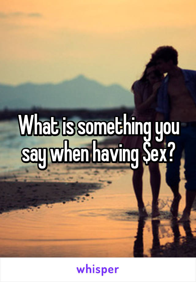 What is something you say when having $ex?