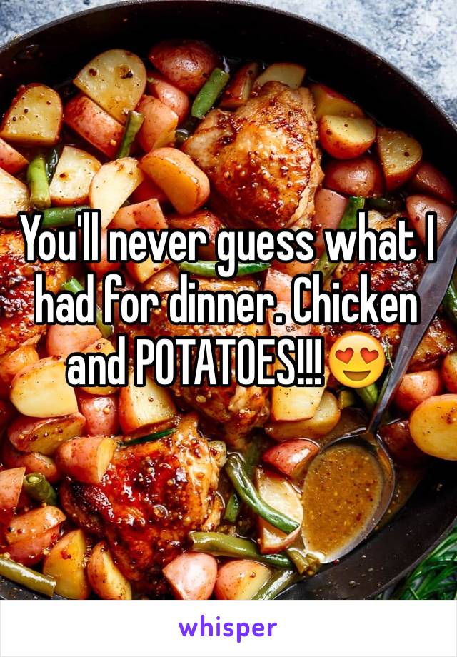 You'll never guess what I had for dinner. Chicken and POTATOES!!!😍