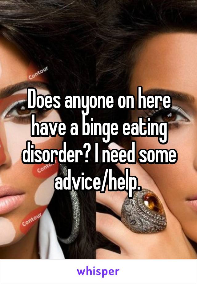 Does anyone on here have a binge eating disorder? I need some advice/help. 