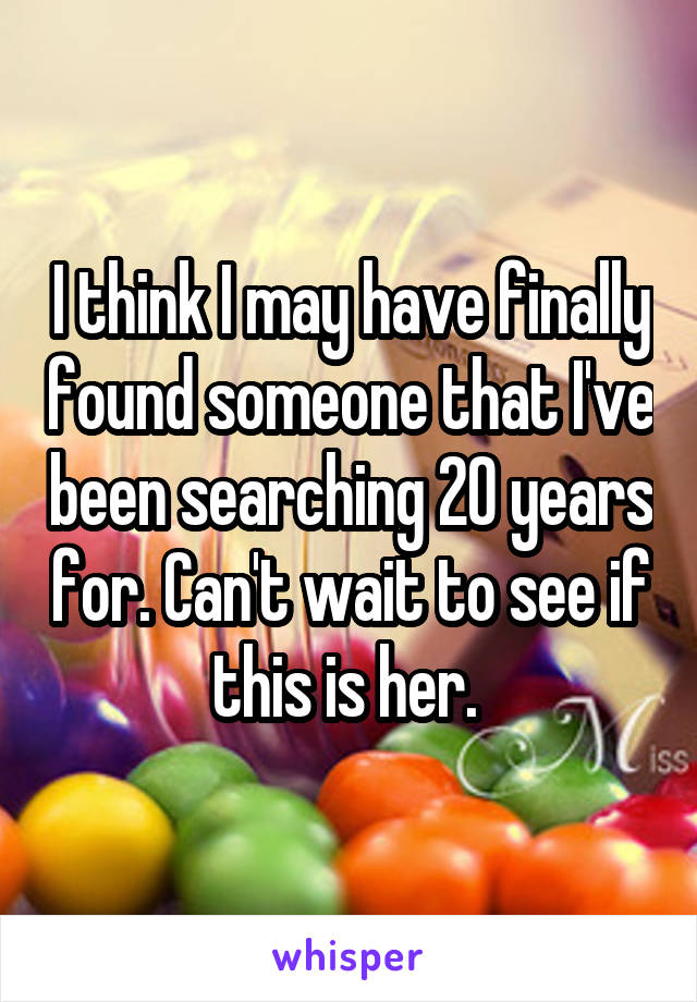 I think I may have finally found someone that I've been searching 20 years for. Can't wait to see if this is her. 