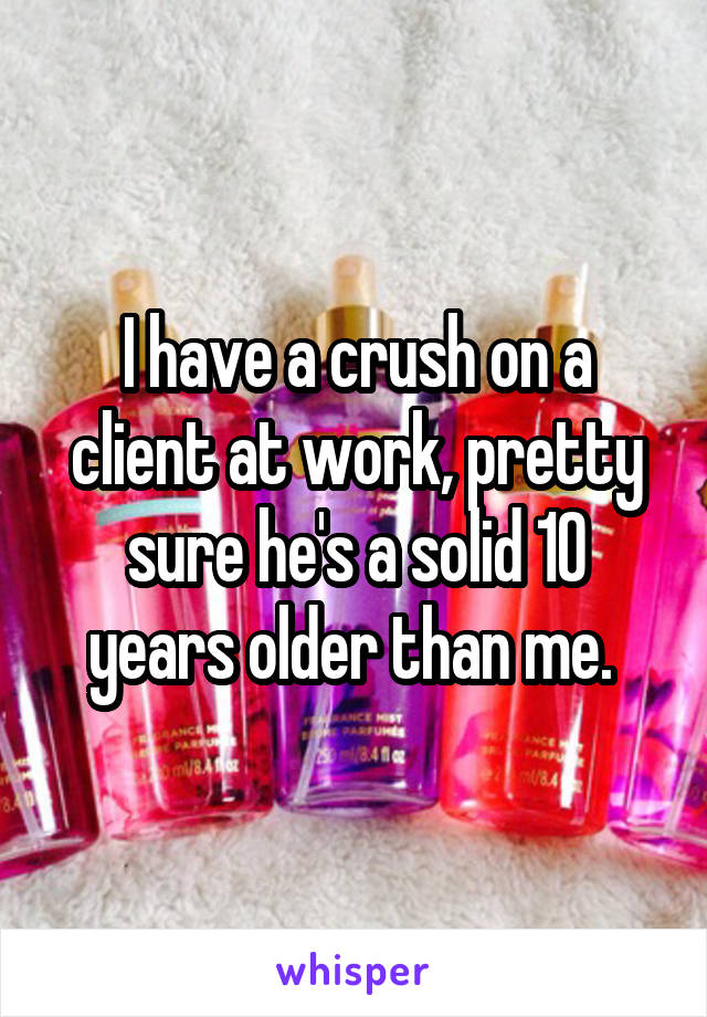 I have a crush on a client at work, pretty sure he's a solid 10 years older than me. 