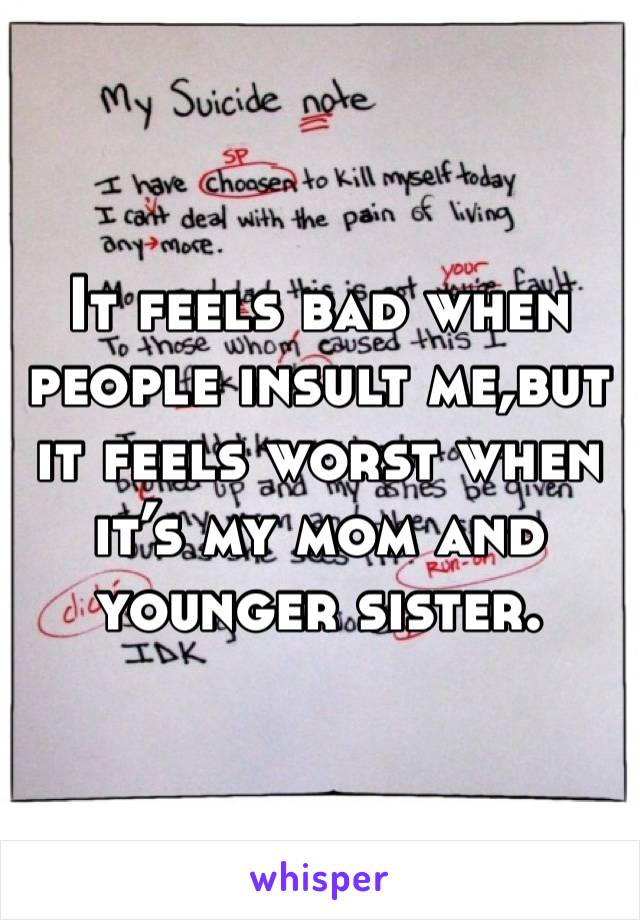 It feels bad when people insult me,but it feels worst when it’s my mom and younger sister.