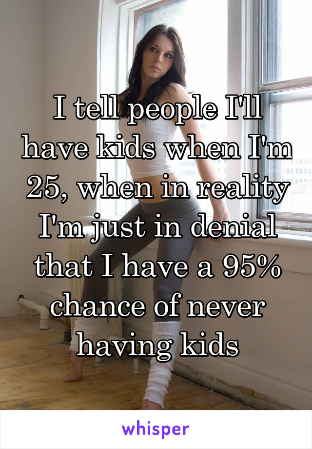 I tell people I'll have kids when I'm 25, when in reality I'm just in denial that I have a 95% chance of never having kids