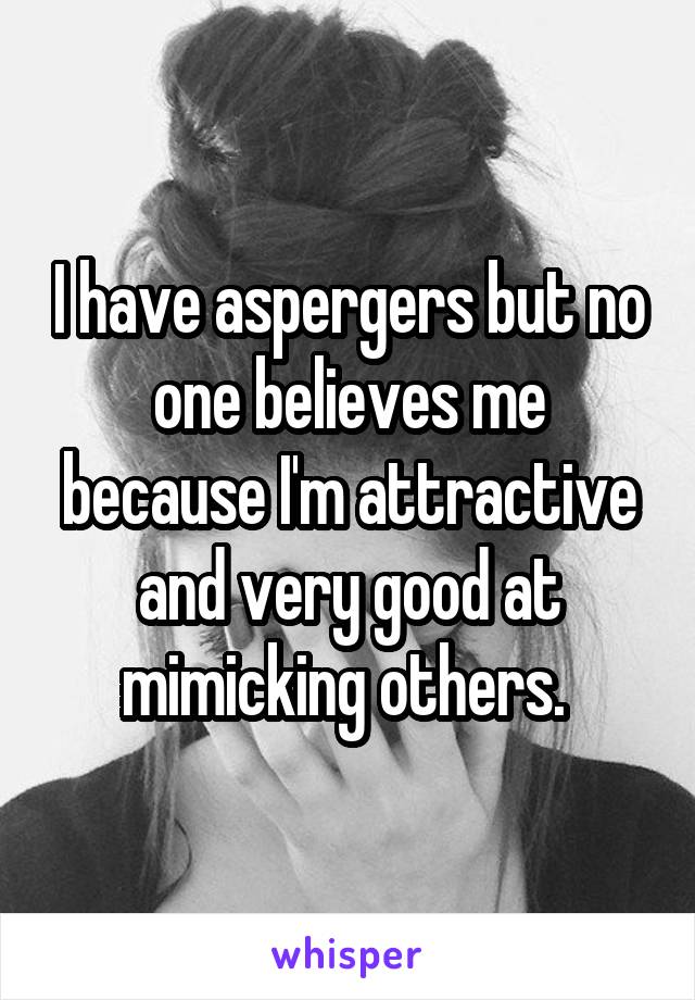 I have aspergers but no one believes me because I'm attractive and very good at mimicking others. 
