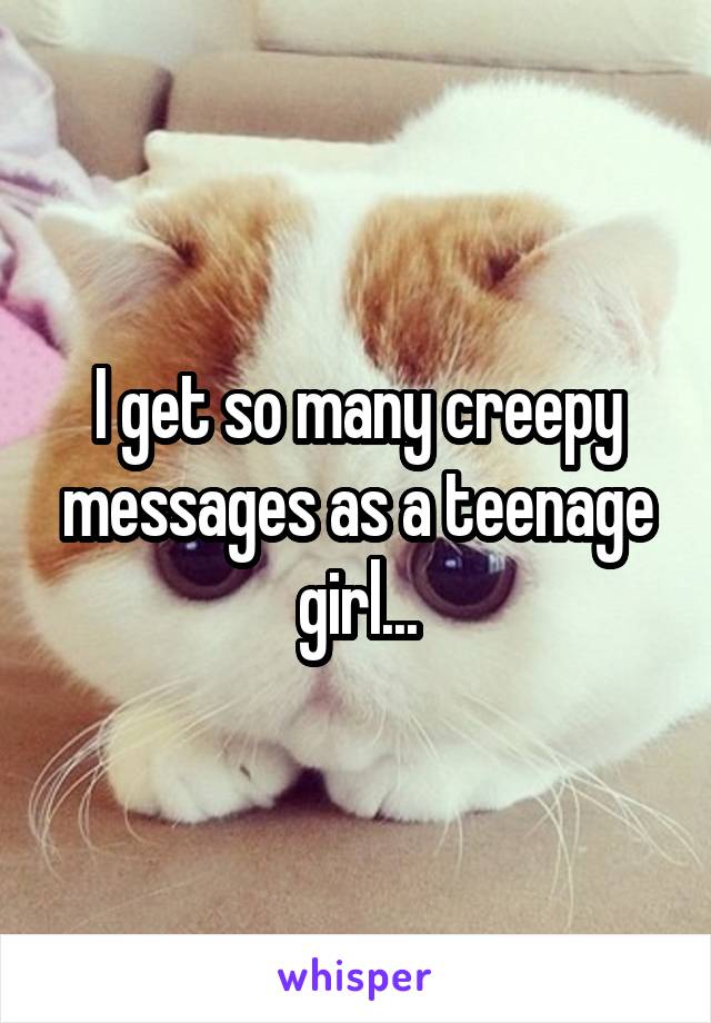 I get so many creepy messages as a teenage girl...