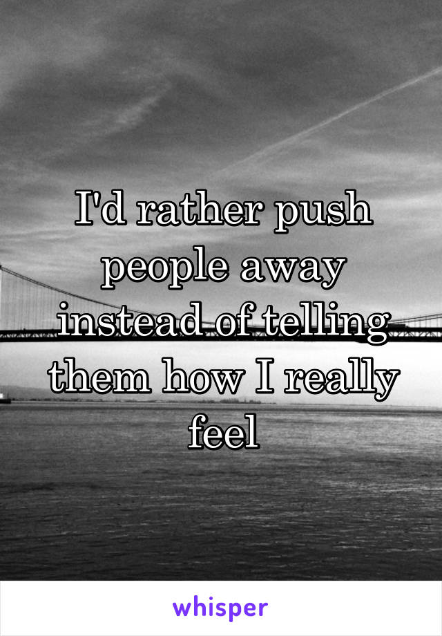 I'd rather push people away instead of telling them how I really feel