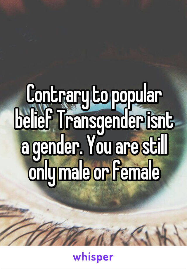 Contrary to popular belief Transgender isnt a gender. You are still only male or female