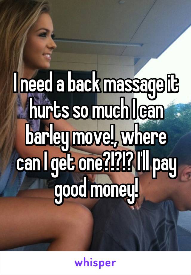 I need a back massage it hurts so much I can barley move!, where can I get one?!?!? I'll pay good money!
