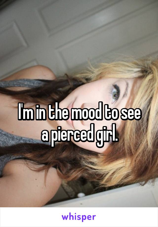 
I'm in the mood to see a pierced girl.