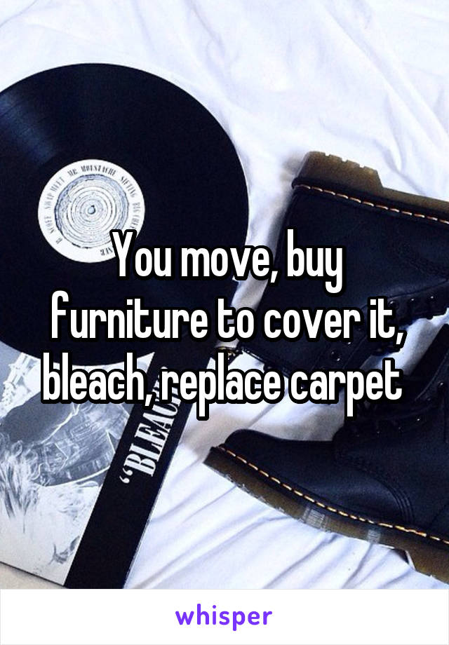 You move, buy furniture to cover it, bleach, replace carpet 