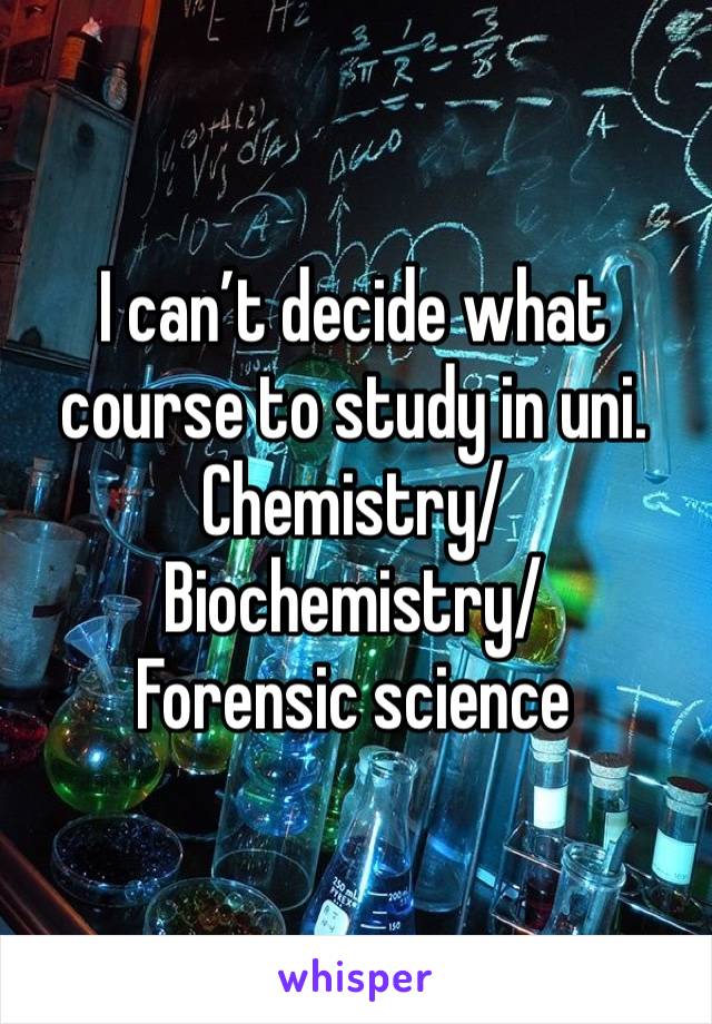 I can’t decide what course to study in uni.
Chemistry/
Biochemistry/
Forensic science