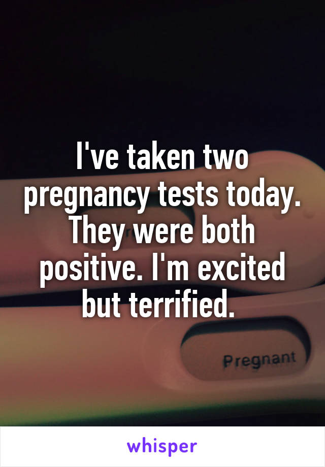 I've taken two pregnancy tests today. They were both positive. I'm excited but terrified. 