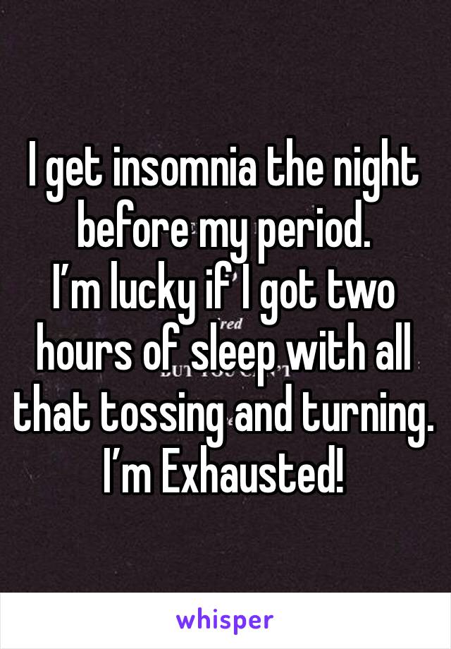 I get insomnia the night before my period.
I’m lucky if I got two hours of sleep with all that tossing and turning.
I’m Exhausted!