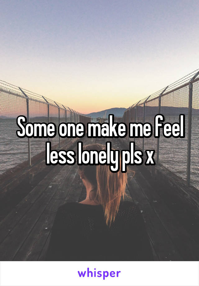 Some one make me feel less lonely pls x