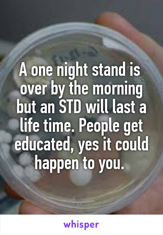 A one night stand is  over by the morning but an STD will last a life time. People get educated, yes it could happen to you. 