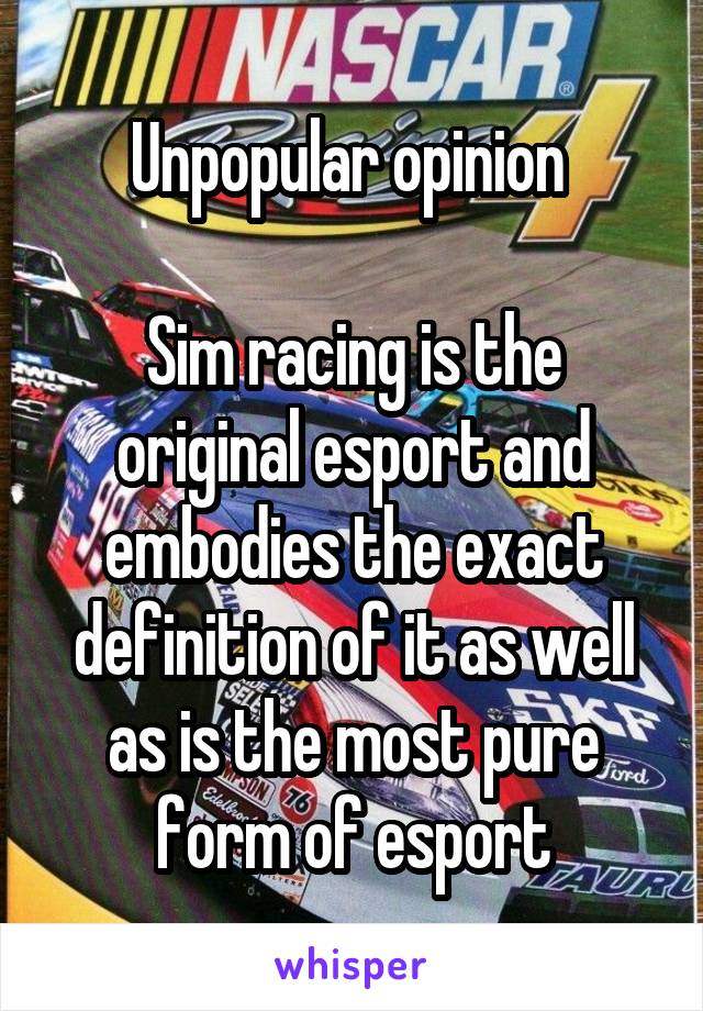 Unpopular opinion 

Sim racing is the original esport and embodies the exact definition of it as well as is the most pure form of esport