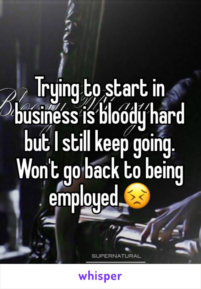 Trying to start in business is bloody hard but I still keep going. Won't go back to being employed 😣