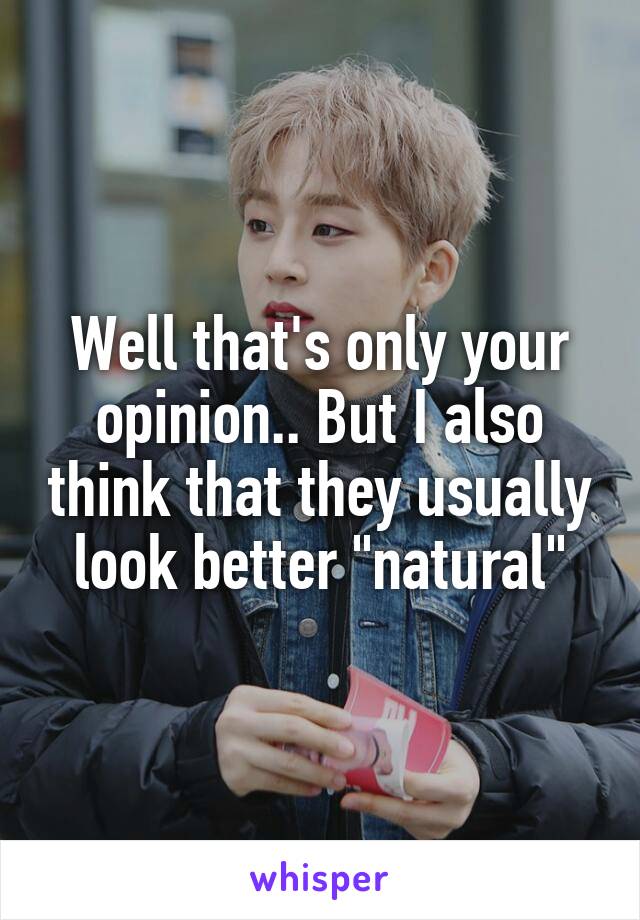 Well that's only your opinion.. But I also think that they usually look better "natural"