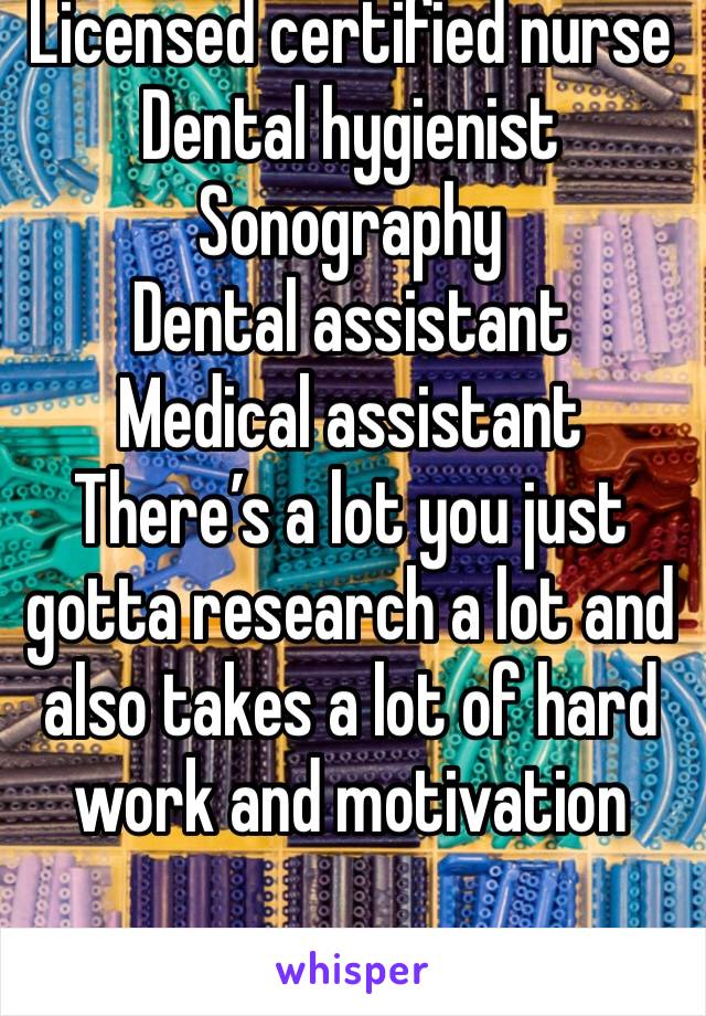 Licensed certified nurse
Dental hygienist 
Sonography 
Dental assistant 
Medical assistant 
There’s a lot you just gotta research a lot and also takes a lot of hard work and motivation 