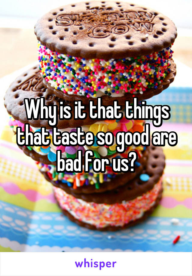 Why is it that things that taste so good are bad for us?