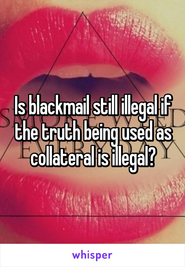 Is blackmail still illegal if the truth being used as collateral is illegal?
