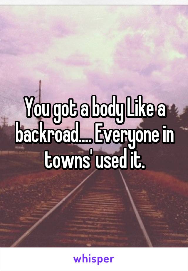You got a body Like a backroad.... Everyone in towns' used it.