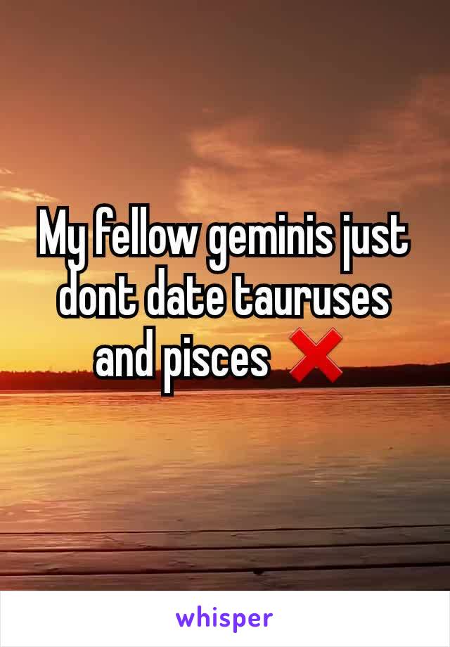 My fellow geminis just dont date tauruses and pisces ❌
