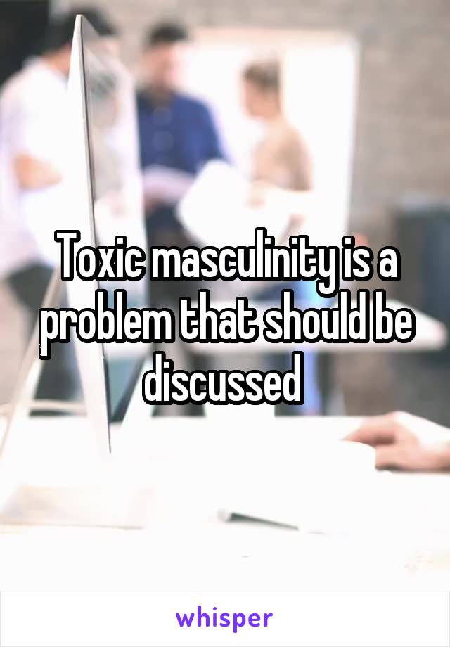 Toxic masculinity is a problem that should be discussed 