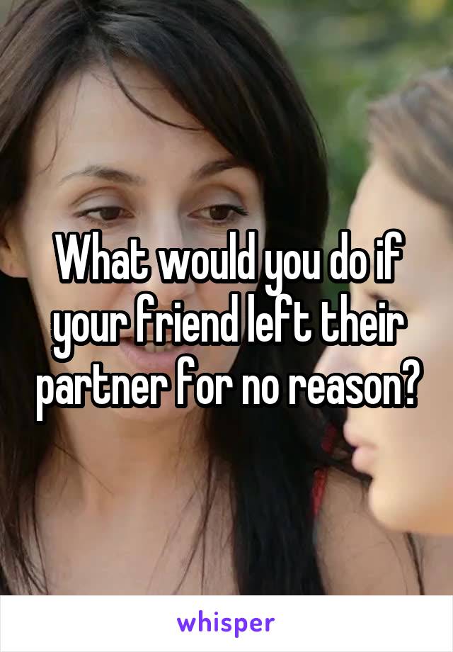 What would you do if your friend left their partner for no reason?