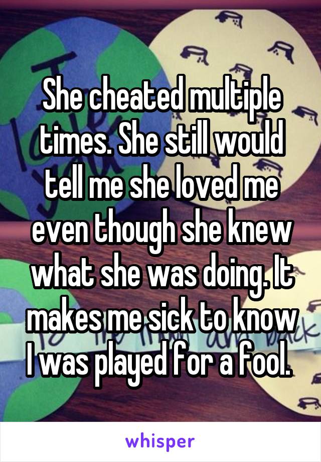 She cheated multiple times. She still would tell me she loved me even though she knew what she was doing. It makes me sick to know I was played for a fool. 
