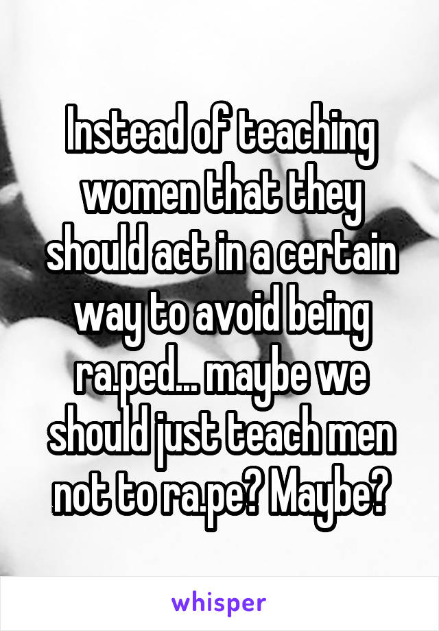 Instead of teaching women that they should act in a certain way to avoid being ra.ped... maybe we should just teach men not to ra.pe? Maybe?