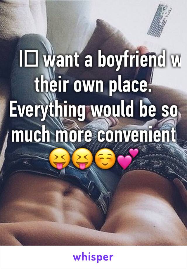 I️ want a boyfriend w their own place. Everything would be so much more convenient 
😝😝☺️💕
