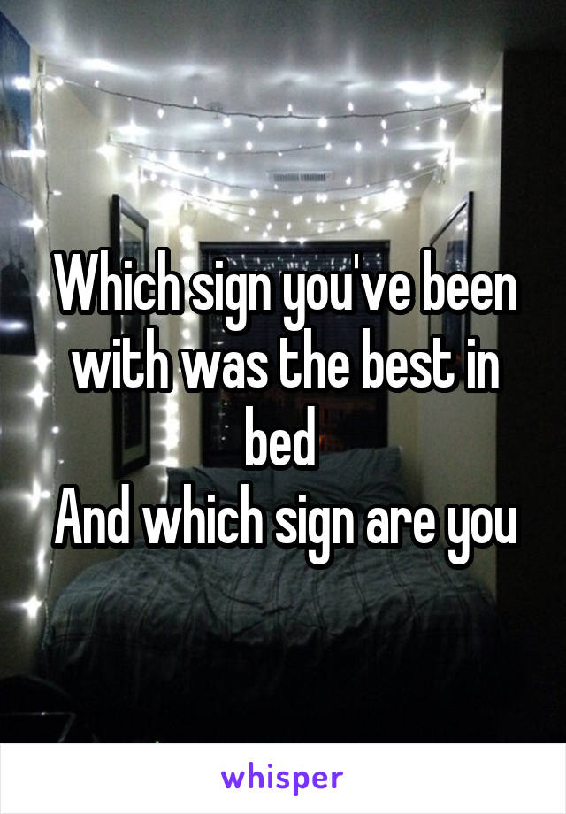 Which sign you've been with was the best in bed 
And which sign are you
