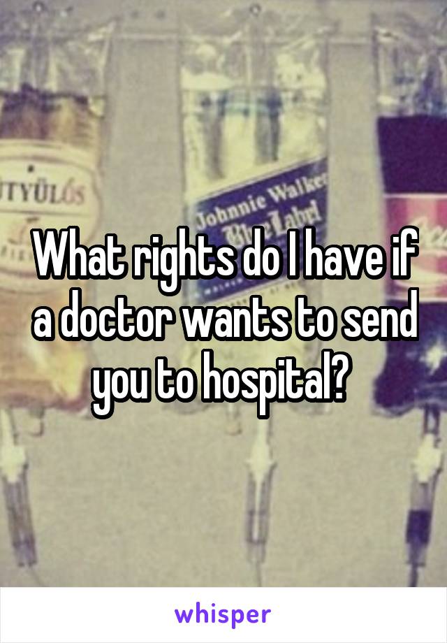 What rights do I have if a doctor wants to send you to hospital? 