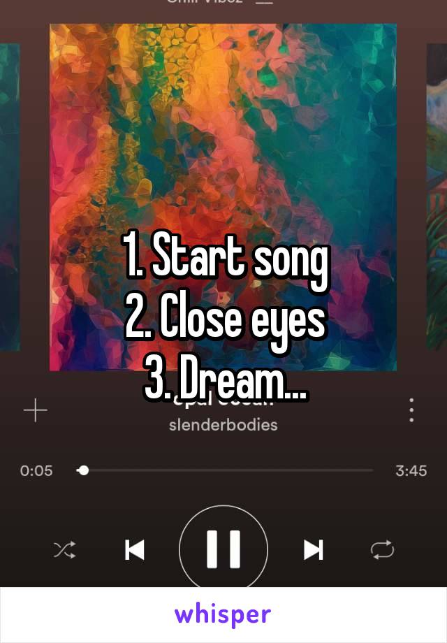 1. Start song
2. Close eyes
3. Dream...