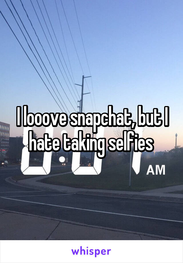 I looove snapchat, but I hate taking selfies 