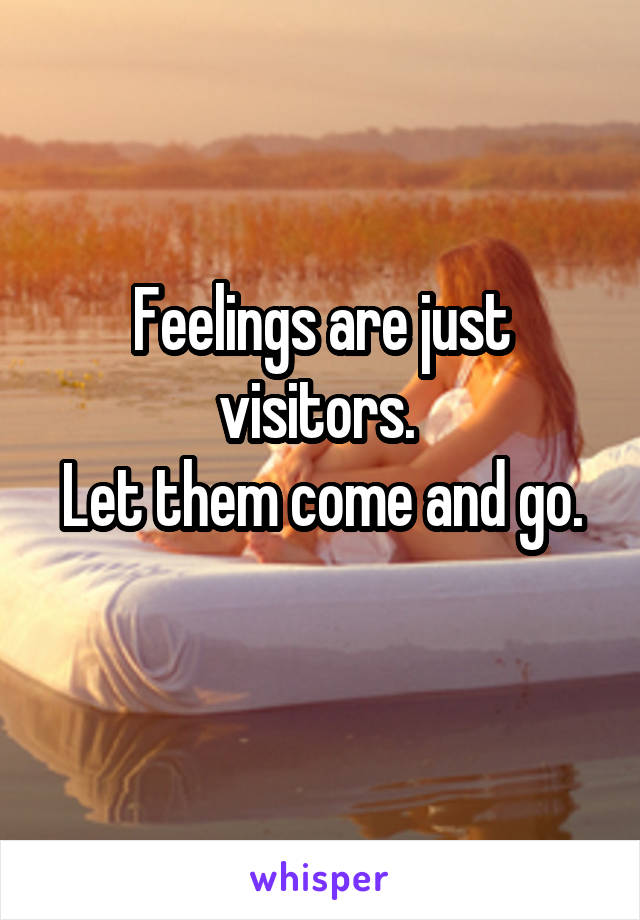 Feelings are just visitors. 
Let them come and go. 