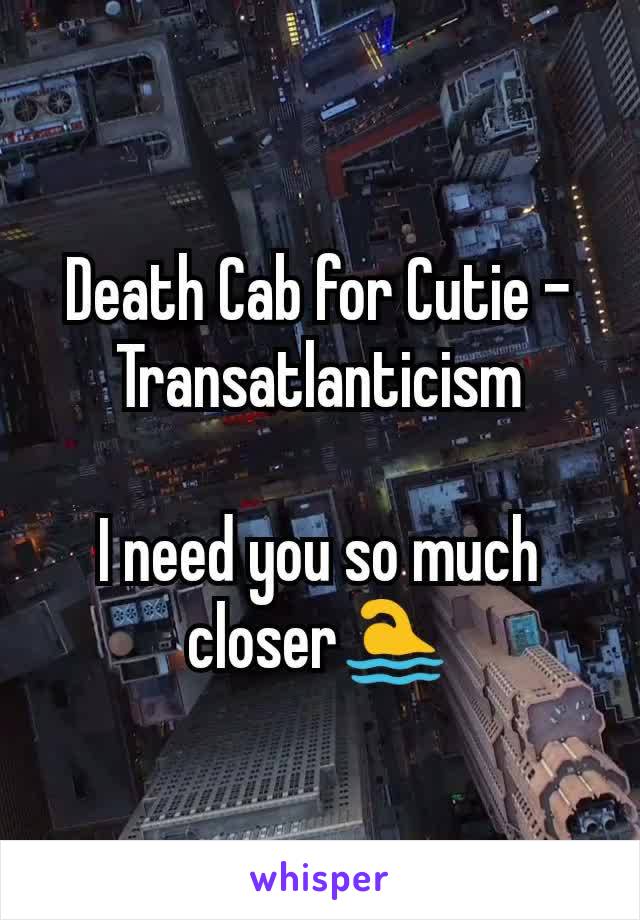 Death Cab for Cutie - Transatlanticism

I need you so much closer🏊