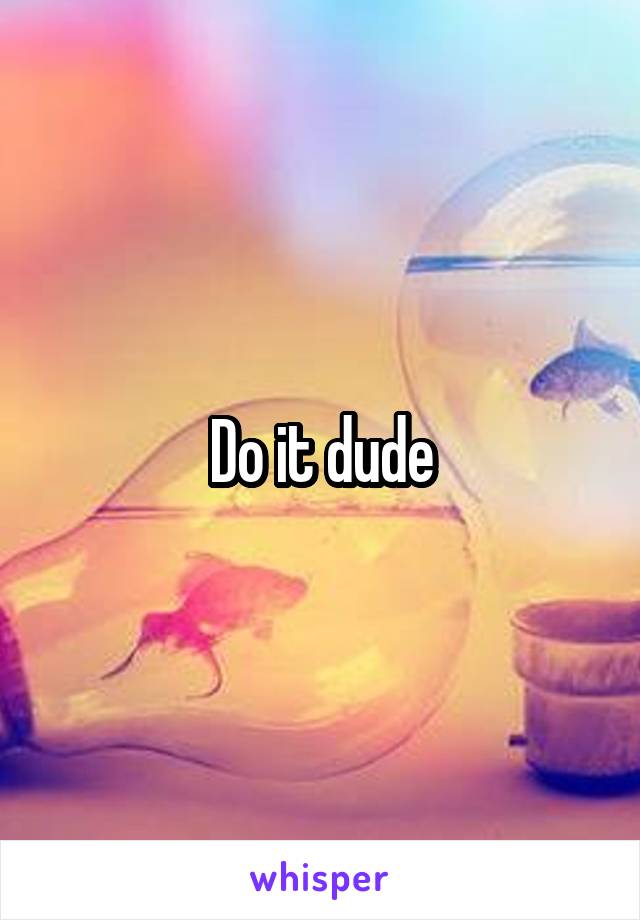 Do it dude
