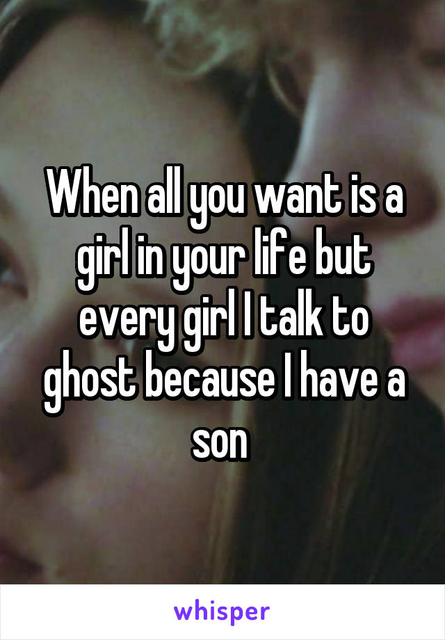 When all you want is a girl in your life but every girl I talk to ghost because I have a son 