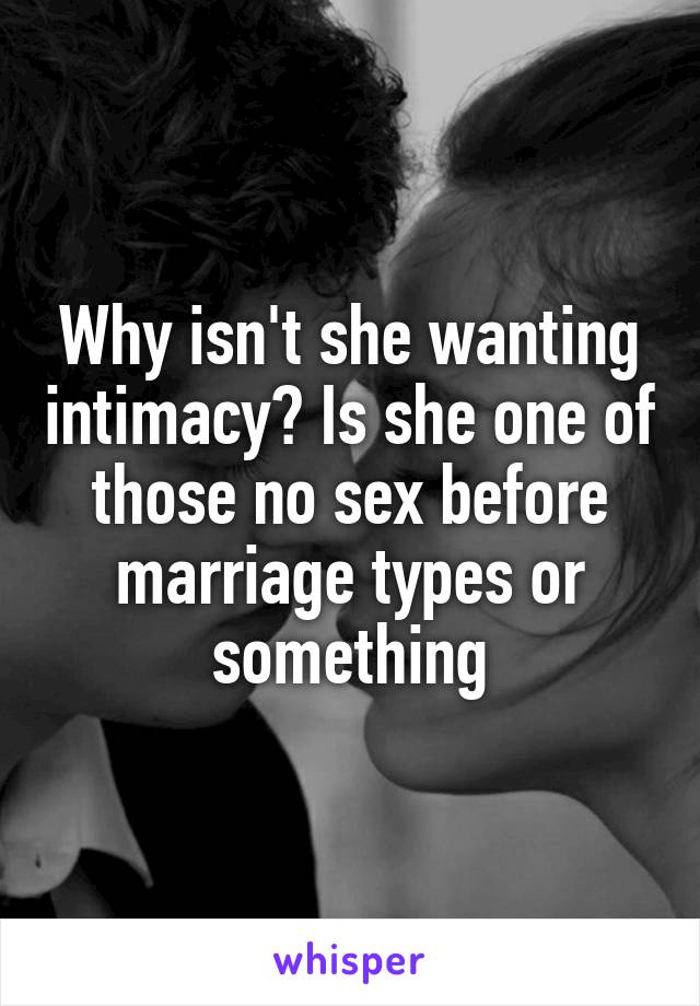 Why isn't she wanting intimacy? Is she one of those no sex before marriage types or something