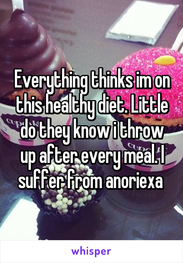 Everything thinks im on this healthy diet. Little do they know i throw up after every meal. I suffer from anoriexa 