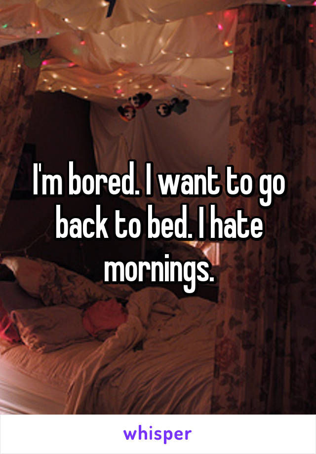 I'm bored. I want to go back to bed. I hate mornings.
