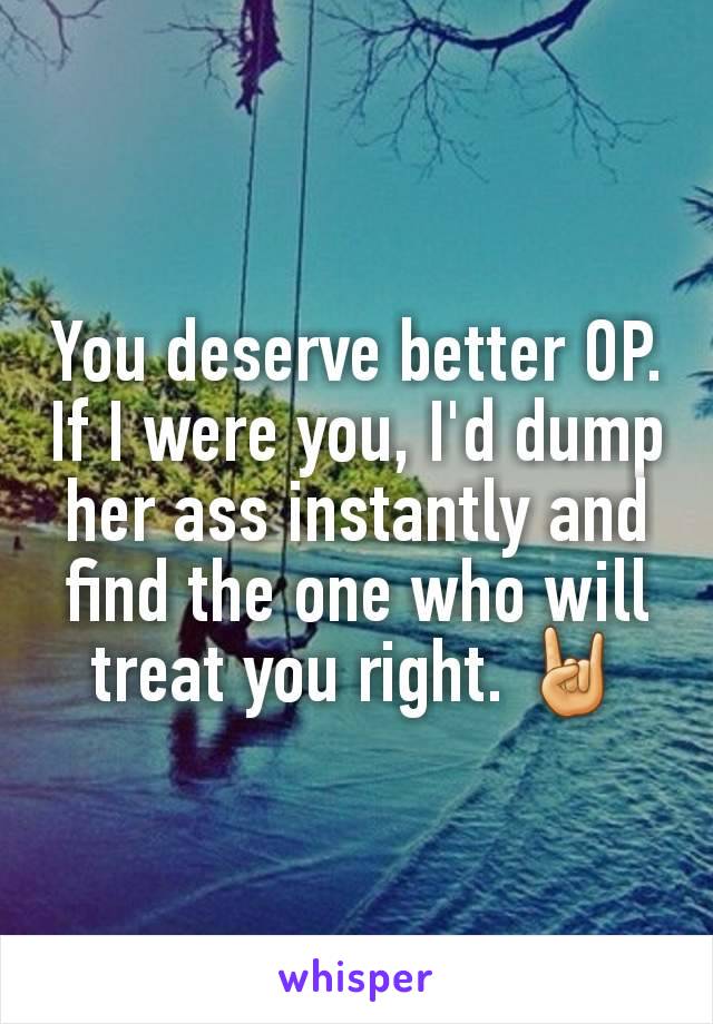 You deserve better OP.
If I were you, I'd dump her ass instantly and find the one who will treat you right. 🤘