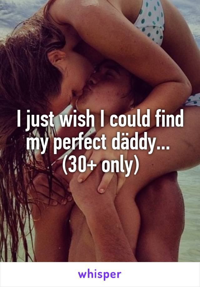 I just wish I could find my perfect däddy... 
(30+ only)